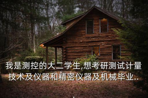 我是測(cè)控的大二學(xué)生,想考研測(cè)試計(jì)量技術(shù)及儀器和精密儀器及機(jī)械畢業(yè)...