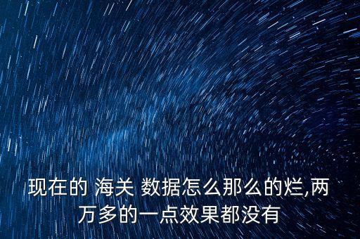 現(xiàn)在的 海關(guān) 數(shù)據(jù)怎么那么的爛,兩萬(wàn)多的一點(diǎn)效果都沒(méi)有