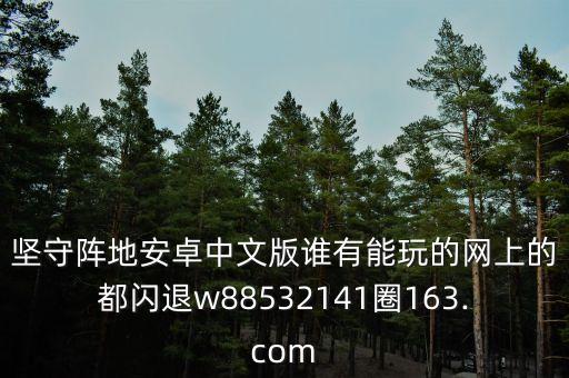 堅(jiān)守陣地安卓中文版誰有能玩的網(wǎng)上的都閃退w88532141圈163.com