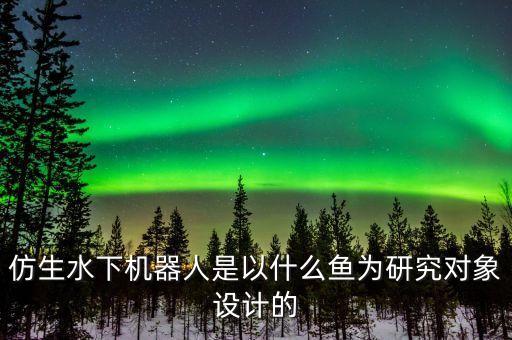 仿生水下機(jī)器人是以什么魚為研究對(duì)象設(shè)計(jì)的