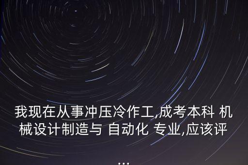 我現(xiàn)在從事沖壓冷作工,成考本科 機械設(shè)計制造與 自動化 專業(yè),應(yīng)該評...