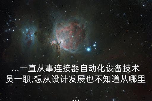 ...一直從事連接器自動化設(shè)備技術(shù)員一職,想從設(shè)計發(fā)展也不知道從哪里...