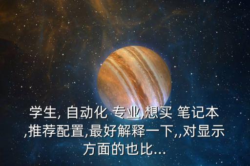 學(xué)生, 自動化 專業(yè),想買 筆記本,推薦配置,最好解釋一下,,對顯示方面的也比...