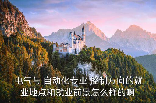  電氣與 自動化專業(yè) 控制方向的就業(yè)地點和就業(yè)前景怎么樣的啊