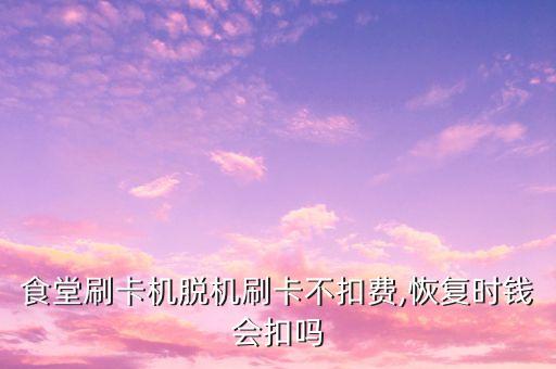 食堂刷卡機(jī)脫機(jī)刷卡不扣費(fèi),恢復(fù)時(shí)錢(qián)會(huì)扣嗎