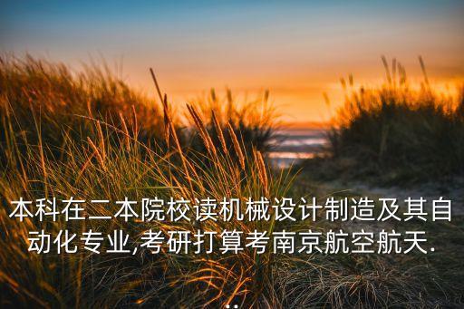 本科在二本院校讀機械設(shè)計制造及其自動化專業(yè),考研打算考南京航空航天...