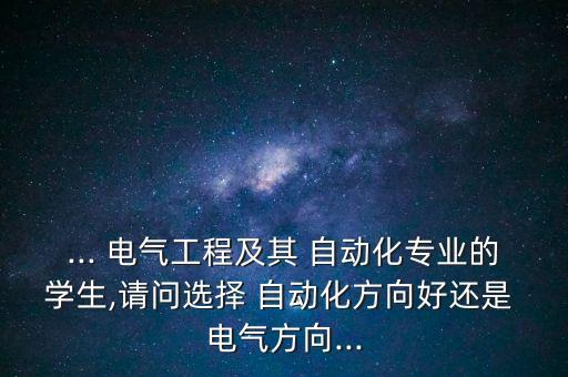 ... 電氣工程及其 自動化專業(yè)的學(xué)生,請問選擇 自動化方向好還是 電氣方向...