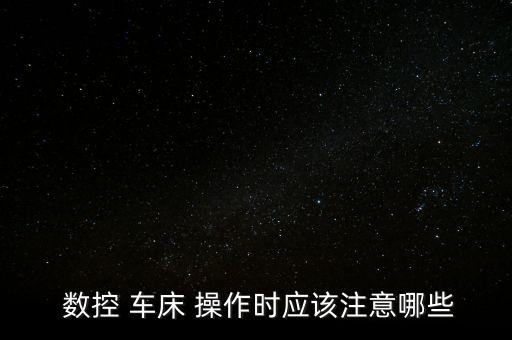  數(shù)控 車床 操作時應(yīng)該注意哪些