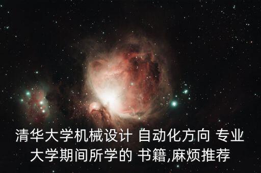 清華大學機械設(shè)計 自動化方向 專業(yè)大學期間所學的 書籍,麻煩推薦