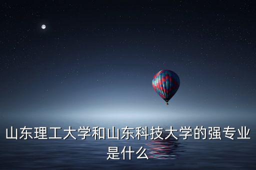 山東理工大學(xué)和山東科技大學(xué)的強(qiáng)專業(yè)是什么