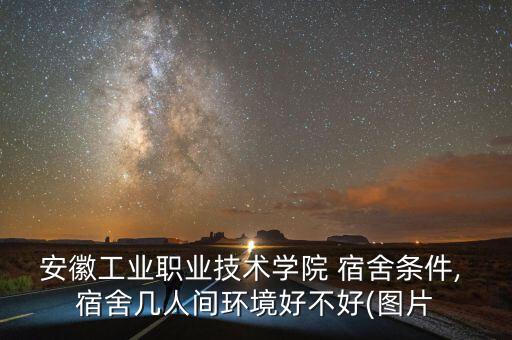安徽工業(yè)職業(yè)技術(shù)學(xué)院 宿舍條件, 宿舍幾人間環(huán)境好不好(圖片