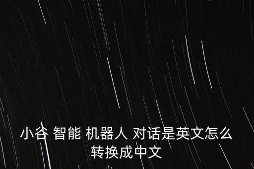 小谷 智能 機器人 對話是英文怎么轉(zhuǎn)換成中文