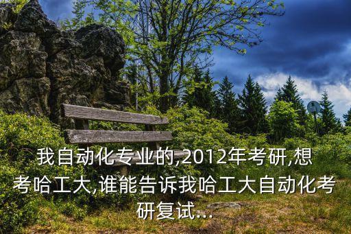我自動化專業(yè)的,2012年考研,想考哈工大,誰能告訴我哈工大自動化考研復(fù)試...