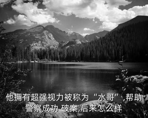 他擁有超強(qiáng)視力被稱為“水哥”,幫助警察成功 破案,后來怎么樣