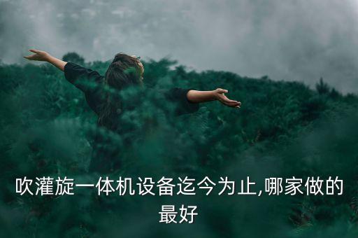 吹灌旋一體機設(shè)備迄今為止,哪家做的最好