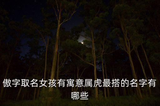 傲字取名女孩有寓意屬虎最搭的名字有哪些