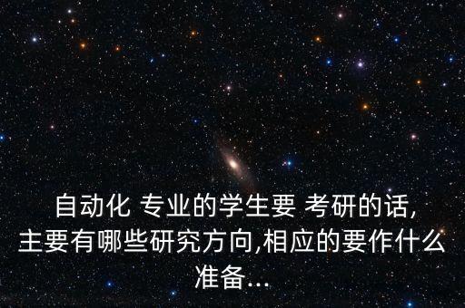  自動(dòng)化 專(zhuān)業(yè)的學(xué)生要 考研的話,主要有哪些研究方向,相應(yīng)的要作什么準(zhǔn)備...