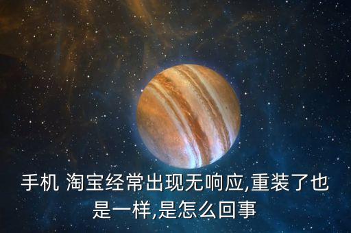 手機(jī) 淘寶經(jīng)常出現(xiàn)無響應(yīng),重裝了也是一樣,是怎么回事