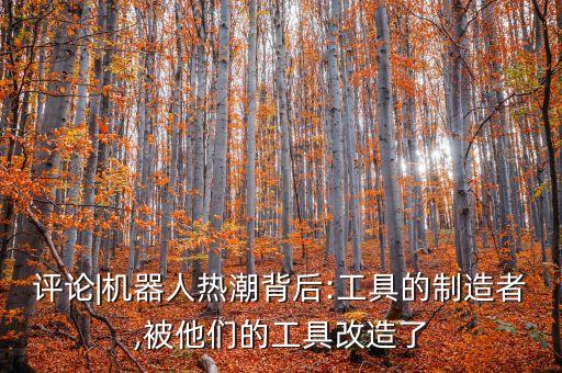 評(píng)論|機(jī)器人熱潮背后:工具的制造者,被他們的工具改造了