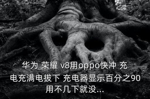 華為 榮耀 v8用oppo快沖 充電充滿電拔下 充電器顯示百分之90用不幾下就沒...