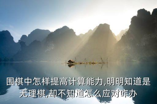 圍棋中怎樣提高計算能力,明明知道是無理棋,卻不知道怎么應(yīng)對咋辦