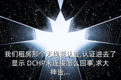 我們租房那個無線要認(rèn)證,認(rèn)證進去了顯示 DCHP未連接怎么回事,求大神告...