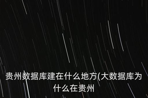 貴州數(shù)據(jù)庫建在什么地方(大數(shù)據(jù)庫為什么在貴州