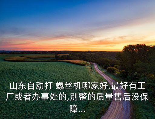 山東自動(dòng)打 螺絲機(jī)哪家好,最好有工廠或者辦事處的,別整的質(zhì)量售后沒(méi)保障...