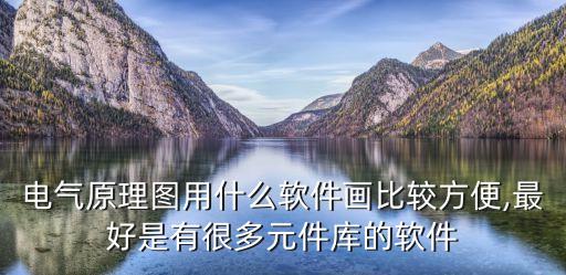 電氣原理圖用什么軟件畫比較方便,最好是有很多元件庫的軟件
