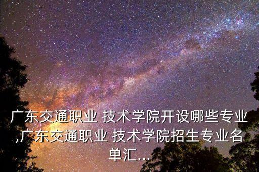 廣東交通職業(yè) 技術(shù)學(xué)院開設(shè)哪些專業(yè),廣東交通職業(yè) 技術(shù)學(xué)院招生專業(yè)名單匯...