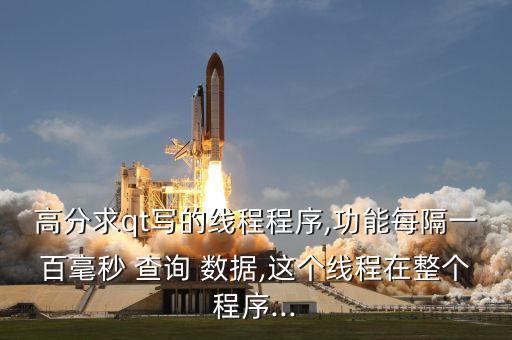 高分求qt寫的線程程序,功能每隔一百毫秒 查詢 數據,這個線程在整個程序...