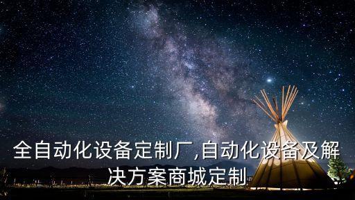 南京全自動化設(shè)備定制廠,自動化設(shè)備及解決方案商城定制