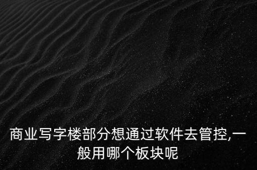商業(yè)寫(xiě)字樓部分想通過(guò)軟件去管控,一般用哪個(gè)板塊呢