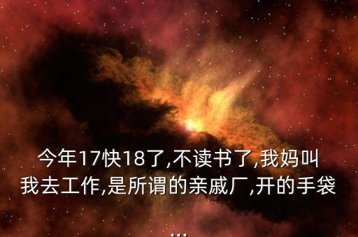 今年17快18了,不讀書了,我媽叫我去工作,是所謂的親戚廠,開的手袋...