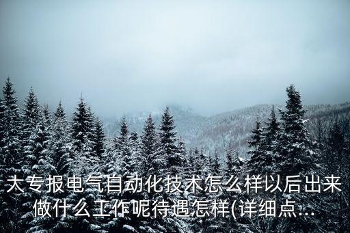 大專(zhuān)報(bào)電氣自動(dòng)化技術(shù)怎么樣以后出來(lái)做什么工作呢待遇怎樣(詳細(xì)點(diǎn)...