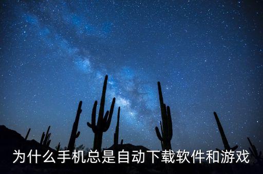 為什么手機(jī)總是自動(dòng)下載軟件和游戲