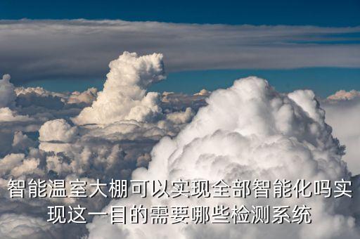 智能溫室大棚可以實(shí)現(xiàn)全部智能化嗎實(shí)現(xiàn)這一目的需要哪些檢測(cè)系統(tǒng)