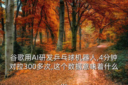 谷歌用AI研發(fā)乒乓球機(jī)器人,4分鐘對拉300多次,這個數(shù)據(jù)意味著什么...