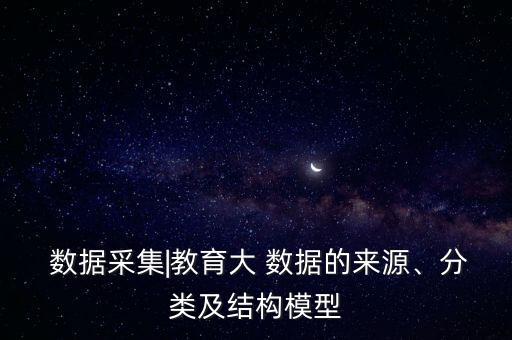  數(shù)據(jù)采集|教育大 數(shù)據(jù)的來源、分類及結(jié)構(gòu)模型
