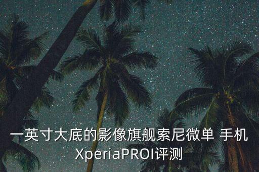 一英寸大底的影像旗艦索尼微單 手機(jī)XperiaPROI評(píng)測