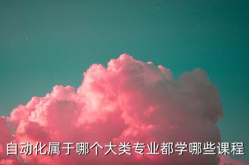 自動(dòng)化屬于哪個(gè)大類專業(yè)都學(xué)哪些課程