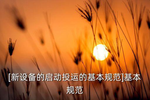 [新設(shè)備的啟動(dòng)投運(yùn)的基本規(guī)范]基本規(guī)范