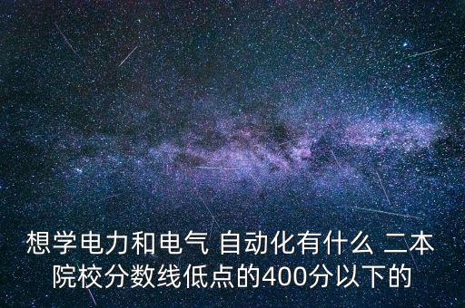 想學(xué)電力和電氣 自動化有什么 二本院校分?jǐn)?shù)線低點(diǎn)的400分以下的