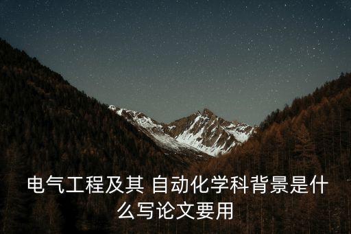  電氣工程及其 自動(dòng)化學(xué)科背景是什么寫(xiě)論文要用