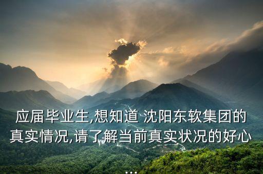 應(yīng)屆畢業(yè)生,想知道 沈陽(yáng)東軟集團(tuán)的真實(shí)情況,請(qǐng)了解當(dāng)前真實(shí)狀況的好心...