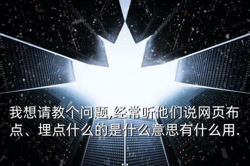 我想請教個問題,經(jīng)常聽他們說網(wǎng)頁布點、埋點什么的是什么意思有什么用...