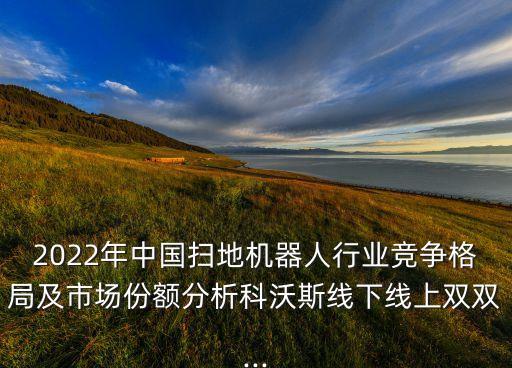 2022年中國(guó)掃地機(jī)器人行業(yè)競(jìng)爭(zhēng)格局及市場(chǎng)份額分析科沃斯線下線上雙雙...