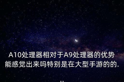 A10處理器相對(duì)于A9處理器的優(yōu)勢(shì)能感覺(jué)出來(lái)嗎特別是在大型手游的的...