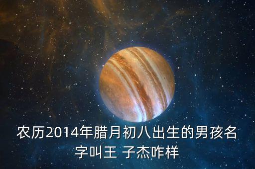 農(nóng)歷2014年臘月初八出生的男孩名字叫王 子杰咋樣