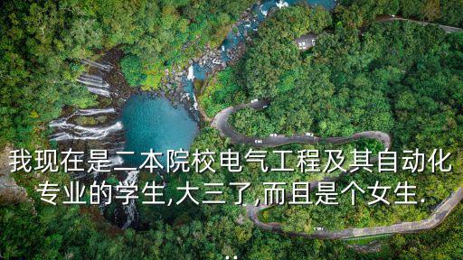 我現(xiàn)在是二本院校電氣工程及其自動化專業(yè)的學(xué)生,大三了,而且是個女生...